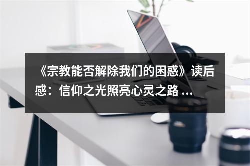 《宗教能否解除我們的困惑》讀后感：信仰之光照亮心靈之路 (850字)