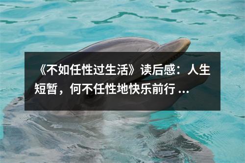 《不如任性過生活》讀后感：人生短暫，何不任性地快樂前行 (750字)