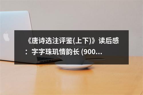 《唐詩選注評鑒(上下)》讀后感：字字珠璣情韻長 (900字)