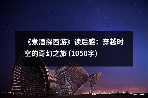 《煮酒探西游》讀后感：穿越時空的奇幻之旅 (1050字)