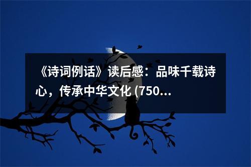 《詩詞例話》讀后感：品味千載詩心，傳承中華文化 (750字)