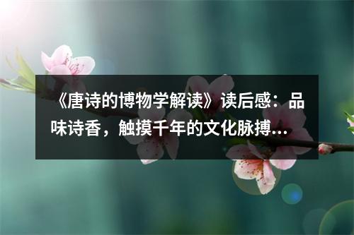 《唐詩的博物學(xué)解讀》讀后感：品味詩香，觸摸千年的文化脈搏 (800字)