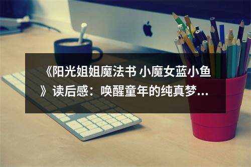 《陽光姐姐魔法書 小魔女藍(lán)小魚》讀后感：喚醒童年的純真夢想 (900字)
