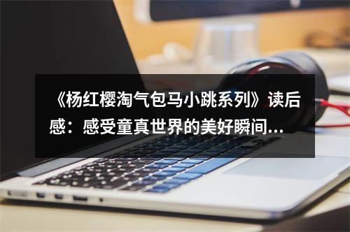 《楊紅櫻淘氣包馬小跳系列》讀后感：感受童真世界的美好瞬間 (1250字)