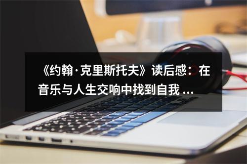 《約翰·克里斯托夫》讀后感：在音樂與人生交響中找到自我 (800字)