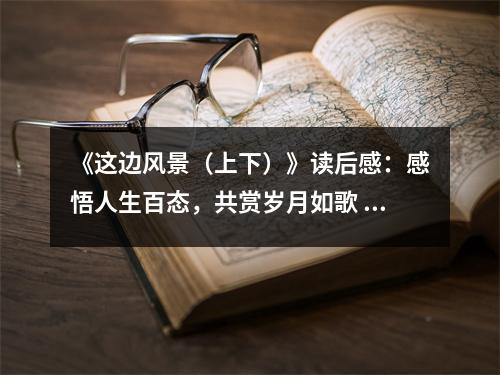《這邊風(fēng)景（上下）》讀后感：感悟人生百態(tài)，共賞歲月如歌 (800字)