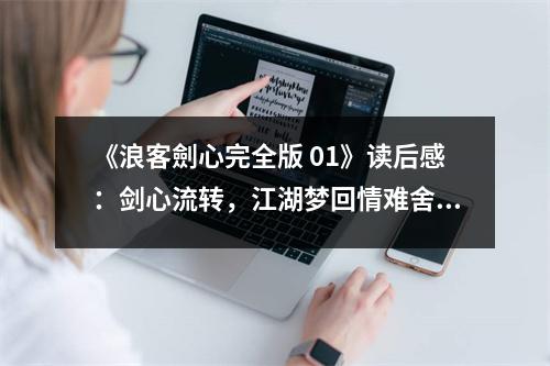 《浪客劍心完全版 01》讀后感：劍心流轉(zhuǎn)，江湖夢(mèng)回情難舍 (950字)