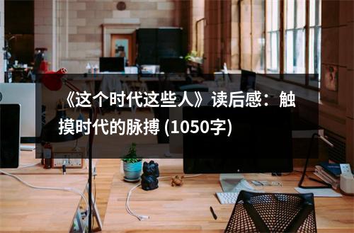 《這個時代這些人》讀后感：觸摸時代的脈搏 (1050字)