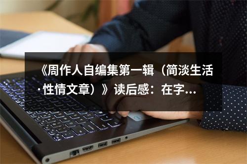 《周作人自編集第一輯（簡淡生活·性情文章）》讀后感：在字里行間感受生活之趣 (800字)