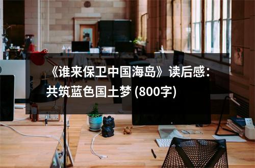 《誰來保衛(wèi)中國海島》讀后感：共筑藍(lán)色國土夢 (800字)