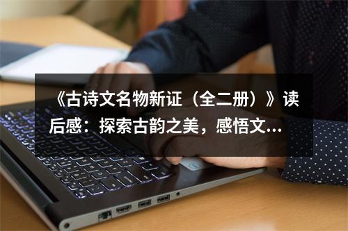 《古詩文名物新證（全二冊）》讀后感：探索古韻之美，感悟文化傳承 (1050字)