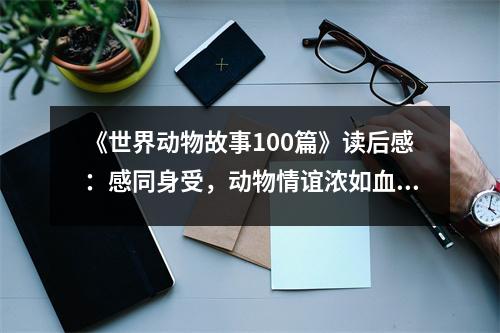 《世界動物故事100篇》讀后感：感同身受，動物情誼濃如血 (800字)