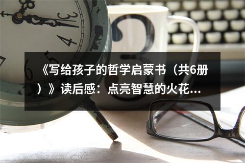 《寫給孩子的哲學(xué)啟蒙書（共6冊(cè)）》讀后感：點(diǎn)亮智慧的火花 (750字)