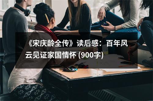 《宋慶齡全傳》讀后感：百年風(fēng)云見(jiàn)證家國(guó)情懷 (900字)