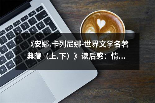 《安娜.卡列尼娜-世界文學(xué)名著典藏（上.下）》讀后感：情動(dòng)心弦的俄羅斯悲歌 (1000字)