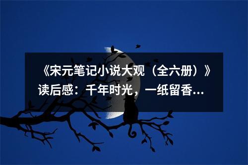 《宋元筆記小說大觀（全六冊(cè)）》讀后感：千年時(shí)光，一紙留香 (650字)