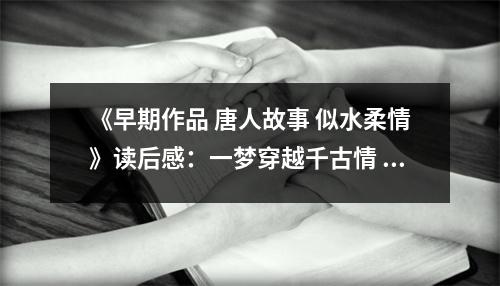 《早期作品 唐人故事 似水柔情》讀后感：一夢(mèng)穿越千古情 (700字)