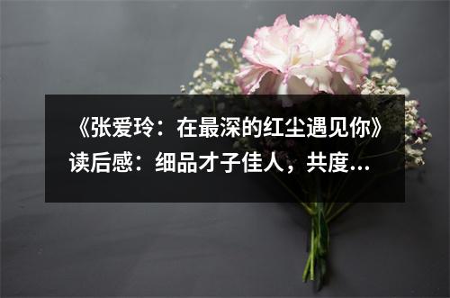 《張愛玲：在最深的紅塵遇見你》讀后感：細品才子佳人，共度風花雪月 (700字)