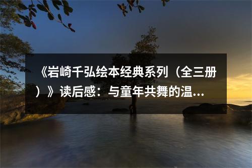 《巖崎千弘繪本經(jīng)典系列（全三冊）》讀后感：與童年共舞的溫暖回憶 (800字)