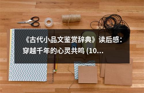 《古代小品文鑒賞辭典》讀后感：穿越千年的心靈共鳴 (1000字)