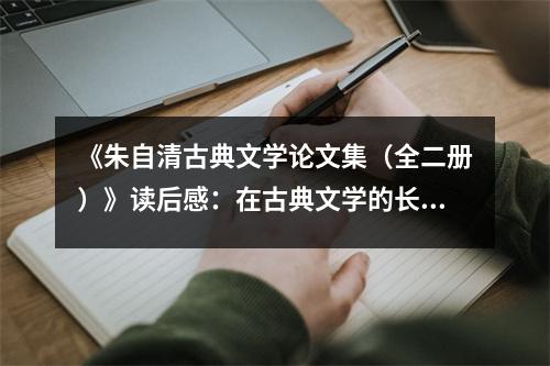 《朱自清古典文學論文集（全二冊）》讀后感：在古典文學的長河中探尋心靈的家園 (1350字)
