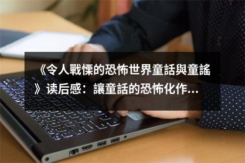 《令人戰(zhàn)慄的恐怖世界童話與童謠》讀后感：讓童話的恐怖化作成長(zhǎng)的養(yǎng)分 (850字)