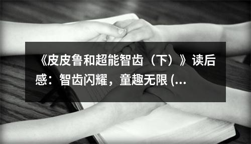 《皮皮魯和超能智齒（下）》讀后感：智齒閃耀，童趣無限 (750字)