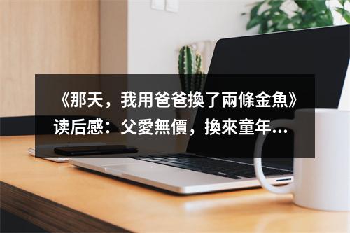 《那天，我用爸爸換了兩條金魚》讀后感：父愛無價，換來童年的純真記憶 (750字)