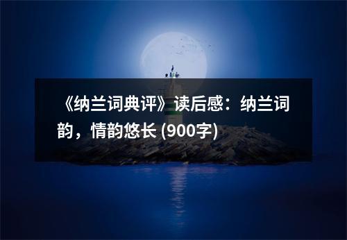 《納蘭詞典評》讀后感：納蘭詞韻，情韻悠長 (900字)