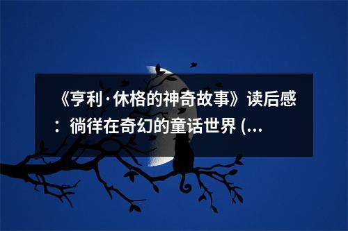《亨利·休格的神奇故事》讀后感：徜徉在奇幻的童話世界 (1100字)