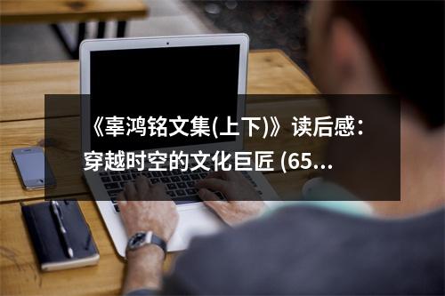 《辜鴻銘文集(上下)》讀后感：穿越時(shí)空的文化巨匠 (650字)