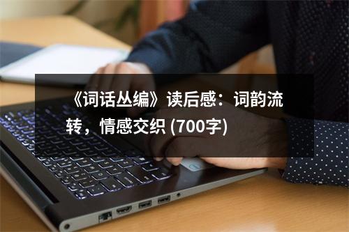 《詞話叢編》讀后感：詞韻流轉(zhuǎn)，情感交織 (700字)