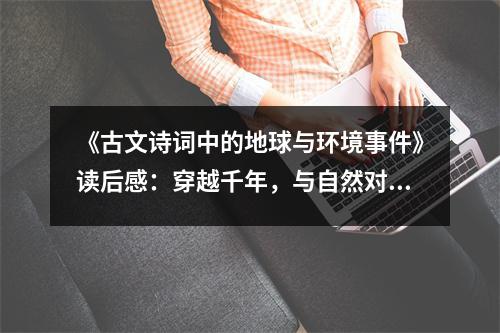 《古文詩詞中的地球與環(huán)境事件》讀后感：穿越千年，與自然對話 (900字)