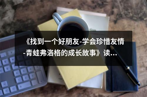 《找到一個(gè)好朋友-學(xué)會(huì)珍惜友情-青蛙弗洛格的成長(zhǎng)故事》讀后感：友誼如陽(yáng)光般溫暖人心 (750字)