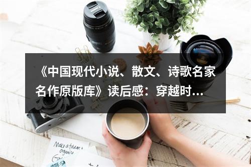 《中國(guó)現(xiàn)代小說(shuō)、散文、詩(shī)歌名家名作原版庫(kù)》讀后感：穿越時(shí)空的文學(xué)盛宴 (950字)