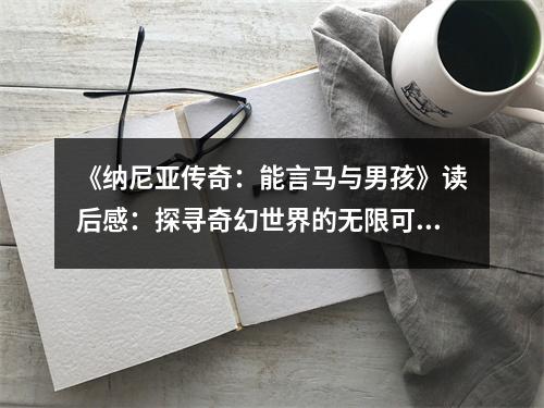 《納尼亞傳奇：能言馬與男孩》讀后感：探尋奇幻世界的無(wú)限可能 (850字)