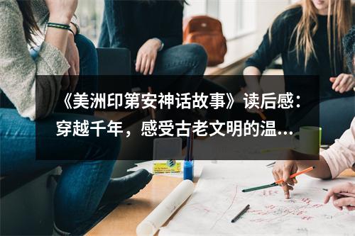 《美洲印第安神話故事》讀后感：穿越千年，感受古老文明的溫度 (700字)