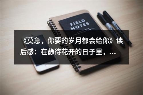 《莫急，你要的歲月都會給你》讀后感：在靜待花開的日子里，歲月自會贈你繁花似錦 (850字)