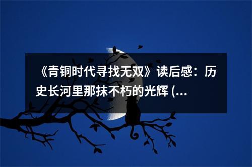 《青銅時(shí)代尋找無(wú)雙》讀后感：歷史長(zhǎng)河里那抹不朽的光輝 (700字)