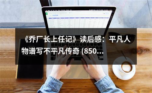 《喬廠長(zhǎng)上任記》讀后感：平凡人物譜寫不平凡傳奇 (850字)