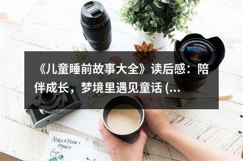 《兒童睡前故事大全》讀后感：陪伴成長，夢境里遇見童話 (750字)