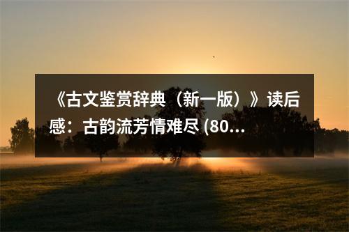 《古文鑒賞辭典（新一版）》讀后感：古韻流芳情難盡 (800字)