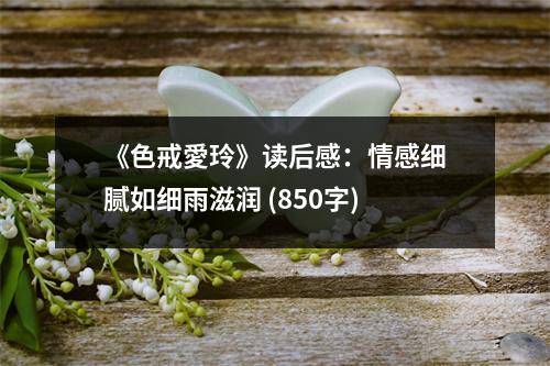 《色戒愛玲》讀后感：情感細(xì)膩如細(xì)雨滋潤 (850字)