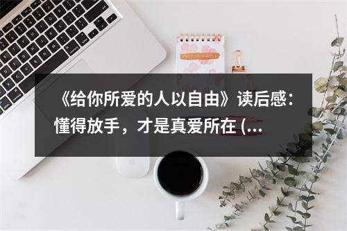 《給你所愛的人以自由》讀后感：懂得放手，才是真愛所在 (700字)
