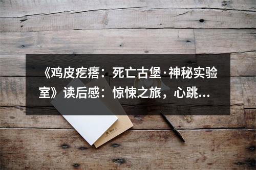 《雞皮疙瘩：死亡古堡·神秘實驗室》讀后感：驚悚之旅，心跳加速 (850字)