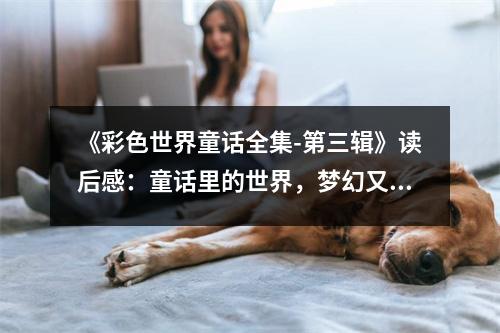《彩色世界童話全集-第三輯》讀后感：童話里的世界，夢幻又溫馨 (900字)