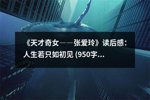 《天才奇女――張愛玲》讀后感：人生若只如初見 (950字)