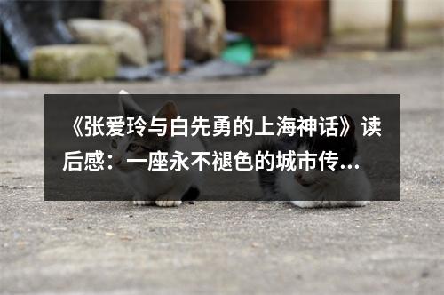 《張愛玲與白先勇的上海神話》讀后感：一座永不褪色的城市傳奇 (900字)