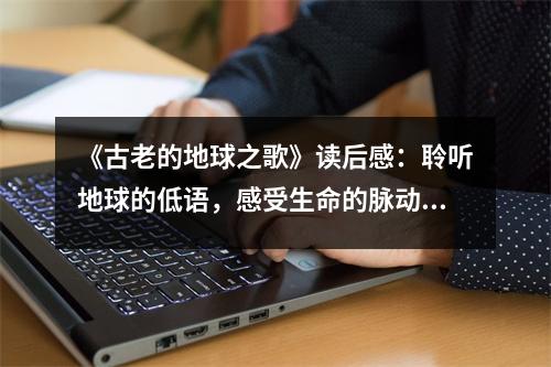 《古老的地球之歌》讀后感：聆聽地球的低語，感受生命的脈動 (800字)