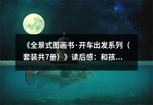 《全景式圖畫書·開車出發(fā)系列（套裝共7冊）》讀后感：和孩子一起感受童年的美好時光 (800字)